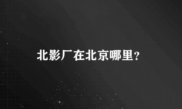 北影厂在北京哪里？