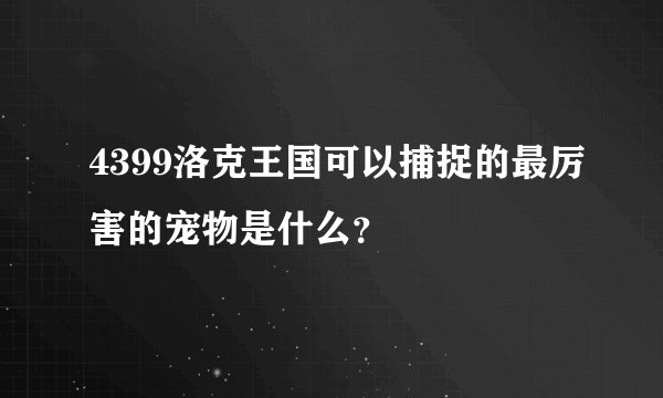 4399洛克王国可以捕捉的最厉害的宠物是什么？