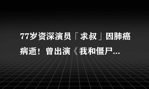 77岁资深演员「求叔」因肺癌病逝!曾出演《我和僵尸有个约会》