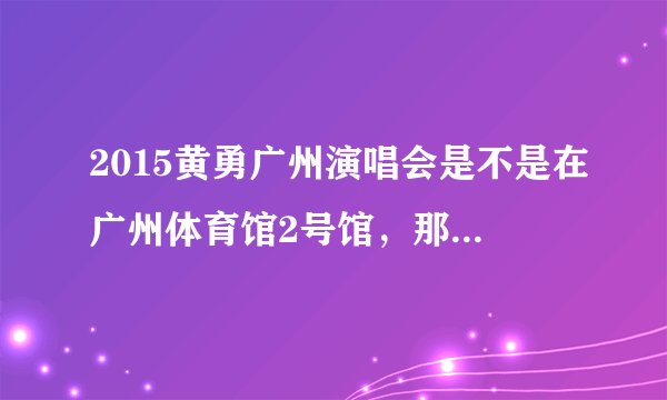 2015黄勇广州演唱会是不是在广州体育馆2号馆,那个场馆可以容纳多少人?