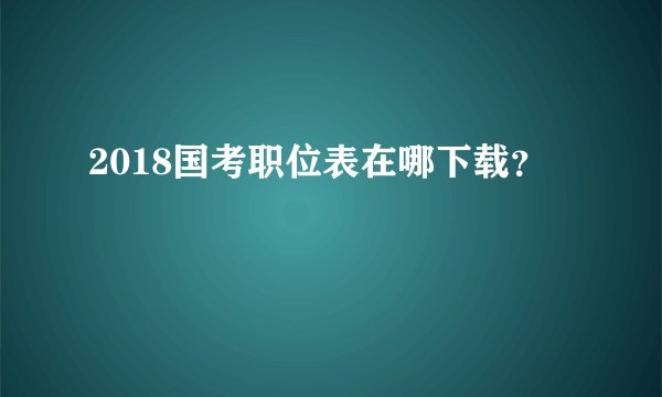 2018国考职位表在哪下载？