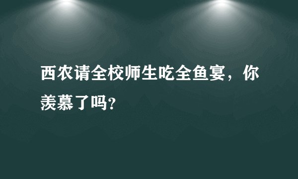 西农请全校师生吃全鱼宴，你羡慕了吗？