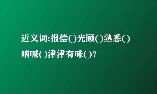 近义词:报偿()光顾()熟悉()呐喊()津津有味()？