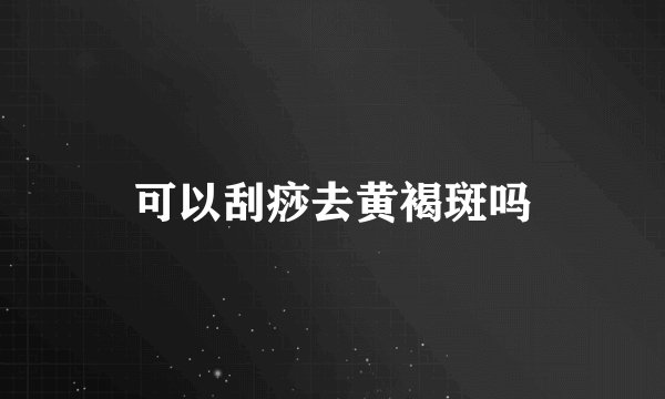 可以刮痧去黄褐斑吗