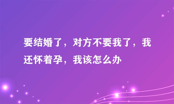 要结婚了,对方不要我了,我还怀着孕,我该怎么办
