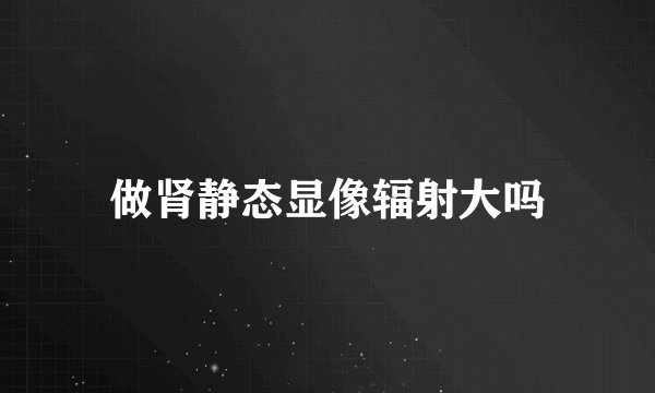 做肾静态显像辐射大吗