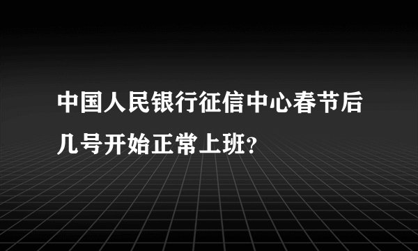 中国人民银行征信中心春节后几号开始正常上班？