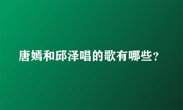唐嫣和邱泽唱的歌有哪些？