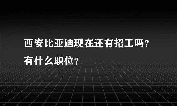 西安比亚迪现在还有招工吗？有什么职位？