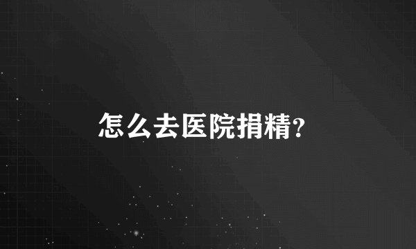怎么去医院捐精？