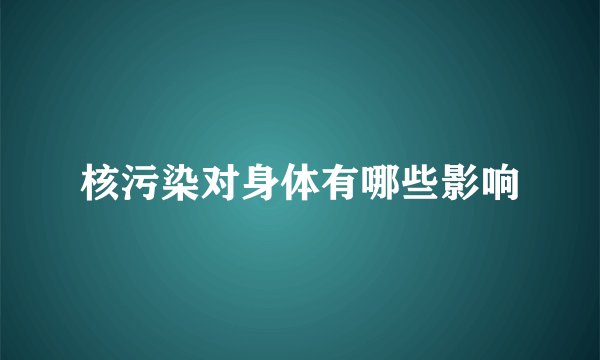 核污染对身体有哪些影响