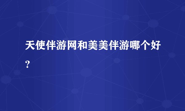 天使伴游网和美美伴游哪个好？