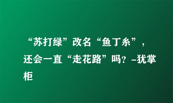 “苏打绿”改名“鱼丁糸”,还会一直“走花路”吗?-犹掌柜