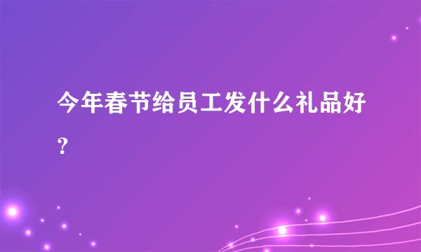 今年春节给员工发什么礼品好？