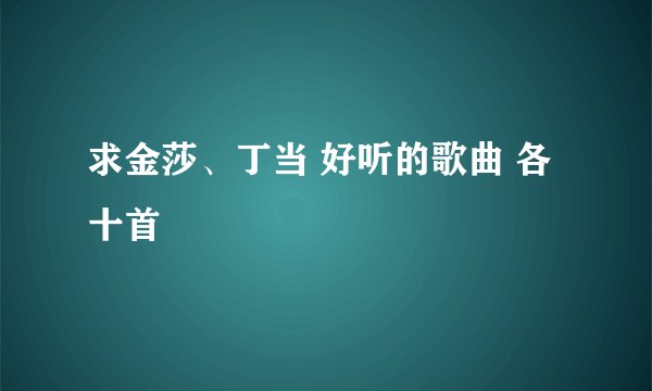 求金莎、丁当 好听的歌曲 各十首