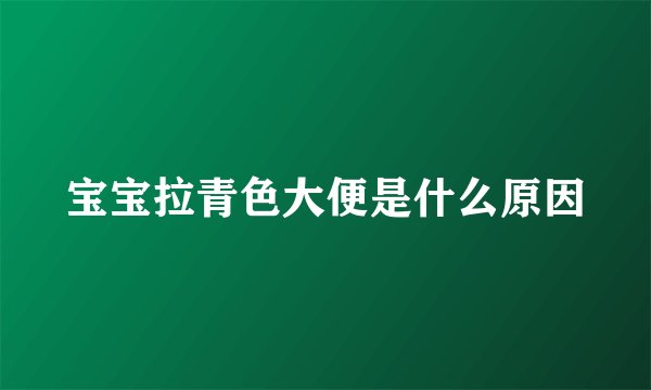 宝宝拉青色大便是什么原因
