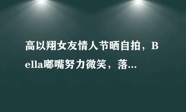 高以翔女友情人节晒自拍，Bella嘟嘴努力微笑，落寞身影令人心疼