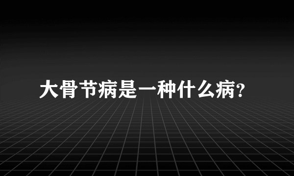 大骨节病是一种什么病？