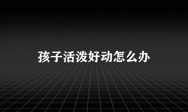 孩子活泼好动怎么办