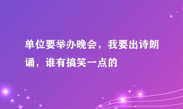 单位要举办晚会，我要出诗朗诵，谁有搞笑一点的