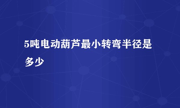 5吨电动葫芦最小转弯半径是多少