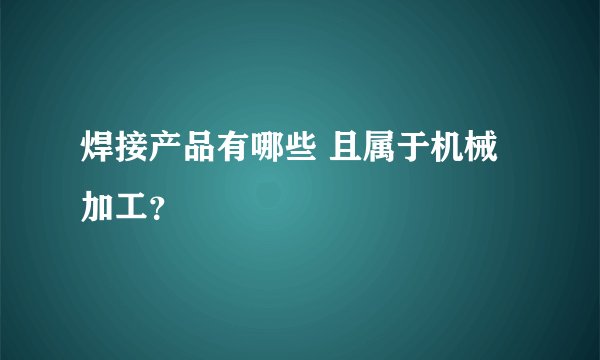 焊接产品有哪些 且属于机械加工？