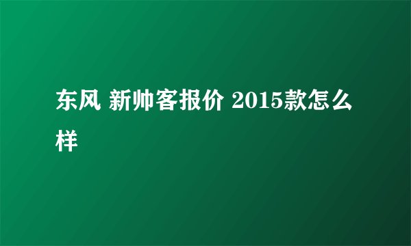 东风 新帅客报价 2015款怎么样