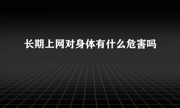 长期上网对身体有什么危害吗