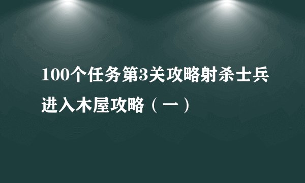 100个任务第3关攻略射杀士兵进入木屋攻略（一）