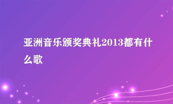 亚洲音乐颁奖典礼2013都有什么歌