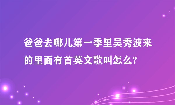 爸爸去哪儿第一季里吴秀波来的里面有首英文歌叫怎么?