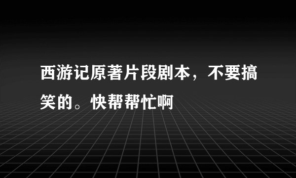 西游记原著片段剧本，不要搞笑的。快帮帮忙啊
