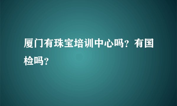 厦门有珠宝培训中心吗?有国检吗?