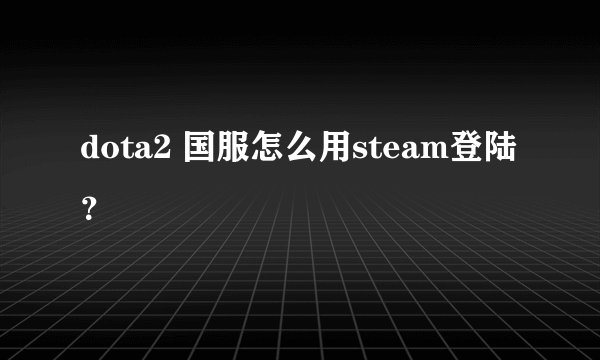 dota2 国服怎么用steam登陆？