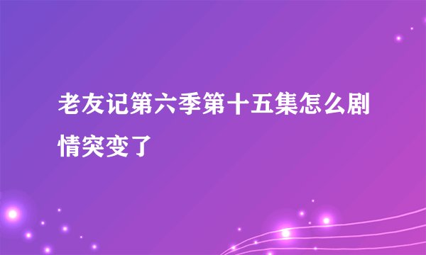 老友记第六季第十五集怎么剧情突变了