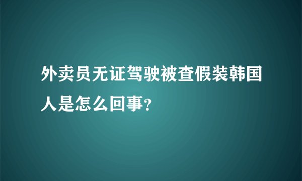 外卖员无证驾驶被查假装韩国人是怎么回事？