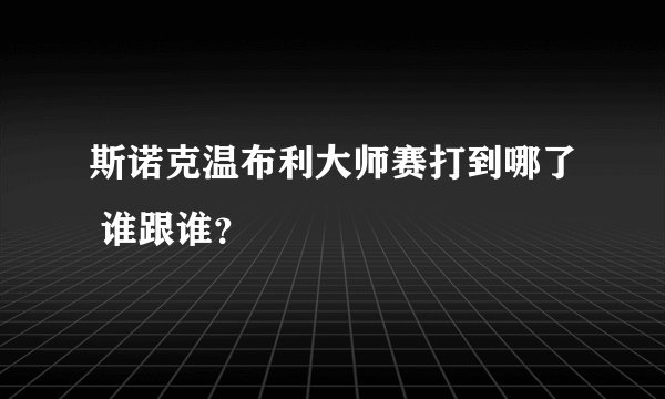 斯诺克温布利大师赛打到哪了 谁跟谁？