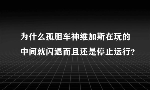 为什么孤胆车神维加斯在玩的中间就闪退而且还是停止运行？