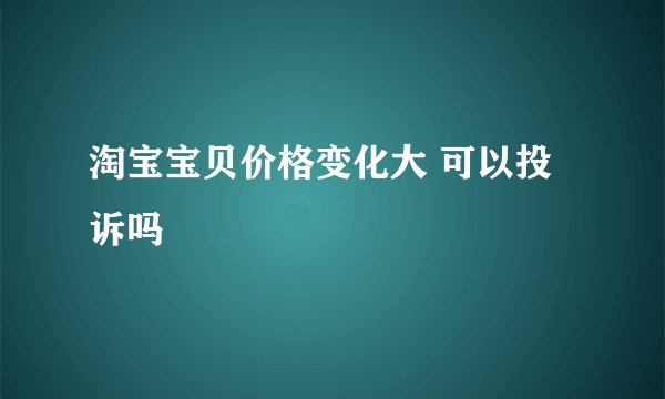 淘宝宝贝价格变化大 可以投诉吗