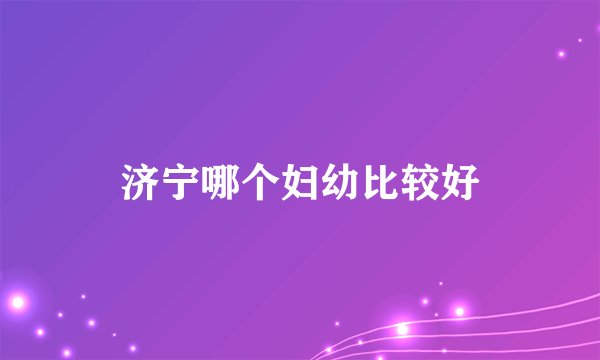 济宁哪个妇幼比较好