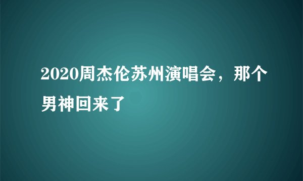 2020周杰伦苏州演唱会，那个男神回来了