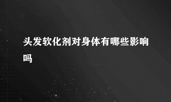 头发软化剂对身体有哪些影响吗