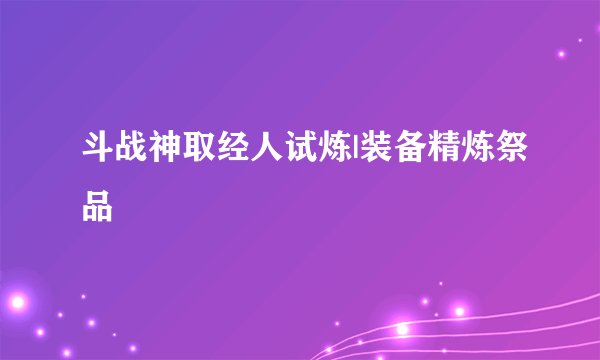 斗战神取经人试炼|装备精炼祭品