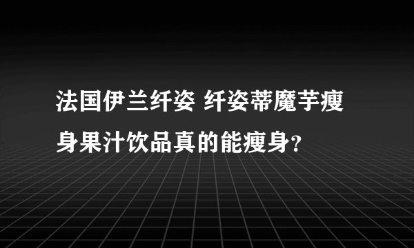 法国伊兰纤姿 纤姿蒂魔芋瘦身果汁饮品真的能瘦身？