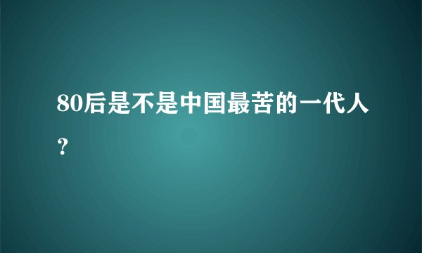 80后是不是中国最苦的一代人？