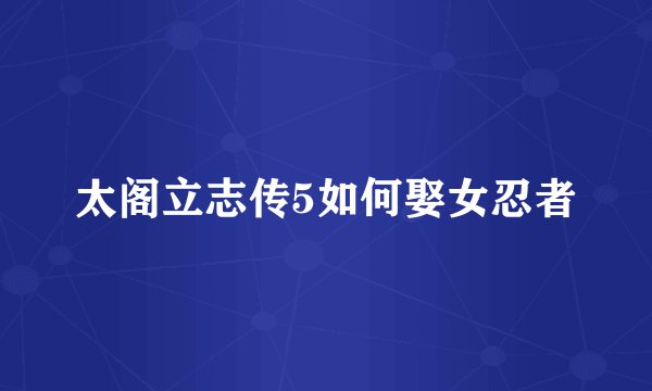 太阁立志传5如何娶女忍者