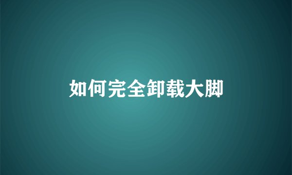 如何完全卸载大脚