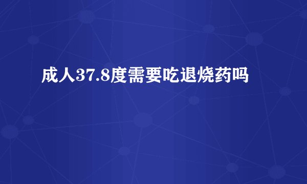 成人37.8度需要吃退烧药吗