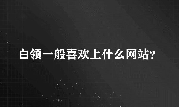白领一般喜欢上什么网站？