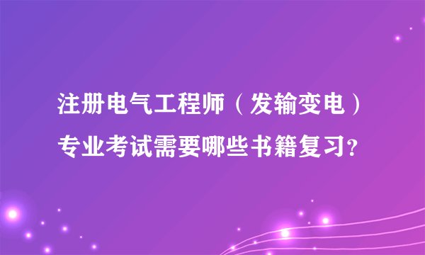 注册电气工程师（发输变电）专业考试需要哪些书籍复习？